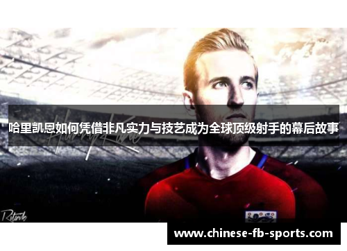 哈里凯恩如何凭借非凡实力与技艺成为全球顶级射手的幕后故事 哈里凯恩如何凭借非凡实力与技艺成为全球顶级射手的幕后故事