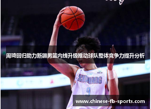 周琦回归助力新疆男篮内线升级推动球队整体竞争力提升分析