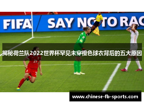 揭秘荷兰队2022世界杯罕见未穿橙色球衣背后的五大原因