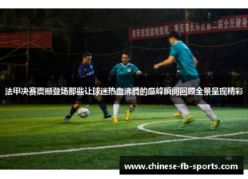 法甲决赛震撼登场那些让球迷热血沸腾的巅峰瞬间回顾全景呈现精彩 法甲决赛震撼登场那些让球迷热血沸腾的巅峰瞬间回顾全景呈现精彩