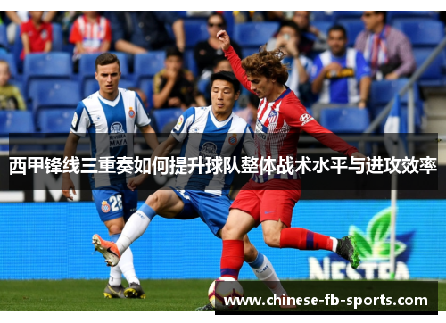 西甲锋线三重奏如何提升球队整体战术水平与进攻效率